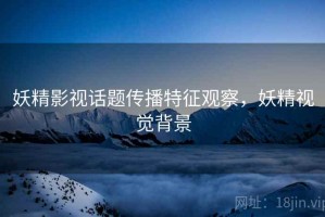 妖精影视话题传播特征观察，妖精视觉背景