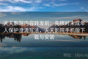 天天影院内容转发前：先核对未成年人保护澄清写法，天天影院手机版下载与安装