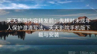 天天影院内容转发前：先核对未成年人保护澄清写法，天天影院手机版下载与安装