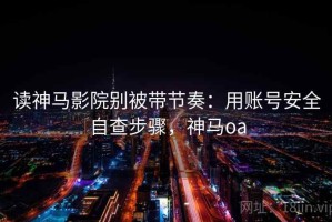 读神马影院别被带节奏：用账号安全自查步骤，神马oa