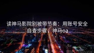 读神马影院别被带节奏：用账号安全自查步骤，神马oa