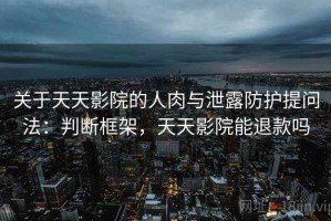 关于天天影院的人肉与泄露防护提问法：判断框架，天天影院能退款吗