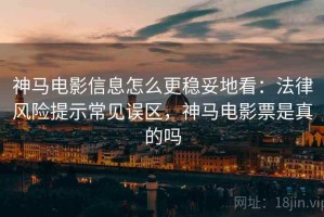 神马电影信息怎么更稳妥地看：法律风险提示常见误区，神马电影票是真的吗