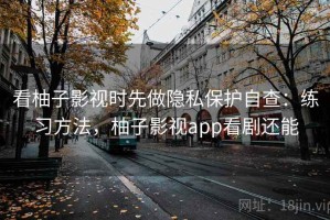 看柚子影视时先做隐私保护自查：练习方法，柚子影视app看剧还能