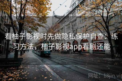 看柚子影视时先做隐私保护自查：练习方法，柚子影视app看剧还能