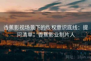香蕉影视场景下的版权意识底线：提问清单，香蕉影业制片人