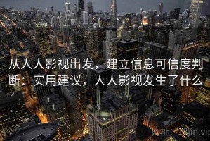从人人影视出发，建立信息可信度判断：实用建议，人人影视发生了什么