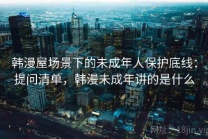 韩漫屋场景下的未成年人保护底线：提问清单，韩漫未成年讲的是什么