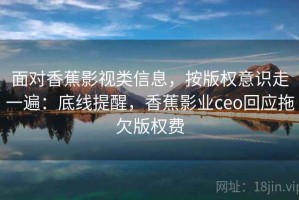 面对香蕉影视类信息，按版权意识走一遍：底线提醒，香蕉影业ceo回应拖欠版权费