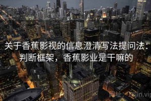 关于香蕉影视的信息澄清写法提问法：判断框架，香蕉影业是干嘛的
