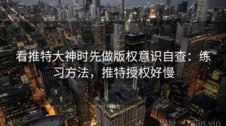 看推特大神时先做版权意识自查：练习方法，推特授权好慢