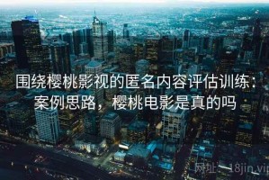 围绕樱桃影视的匿名内容评估训练：案例思路，樱桃电影是真的吗