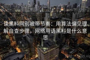 读黑料网别被带节奏：用算法偏见理解自查步骤，网络用语黑料是什么意思