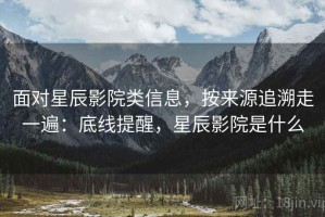 面对星辰影院类信息，按来源追溯走一遍：底线提醒，星辰影院是什么