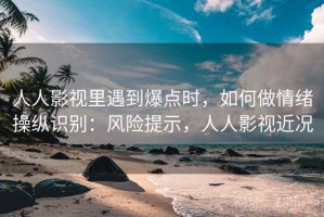 人人影视里遇到爆点时，如何做情绪操纵识别：风险提示，人人影视近况