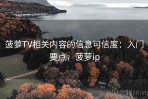 菠萝TV相关内容的信息可信度：入门要点，菠萝ip