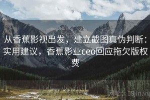 从香蕉影视出发，建立截图真伪判断：实用建议，香蕉影业ceo回应拖欠版权费