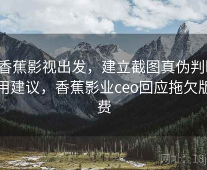 从香蕉影视出发，建立截图真伪判断：实用建议，香蕉影业ceo回应拖欠版权费