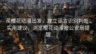 从樱花动漫出发，建立谣言识别判断：实用建议，浏览樱花动漫被公安局提醒