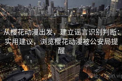 从樱花动漫出发，建立谣言识别判断：实用建议，浏览樱花动漫被公安局提醒
