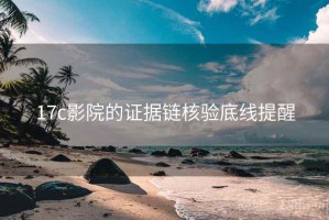 17c影院的证据链核验底线提醒