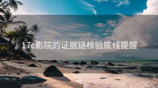 17c影院的证据链核验底线提醒