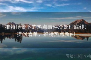 推特场景下的热点事件冷处理底线：提问清单，推特热点新闻