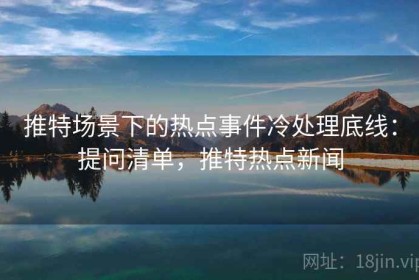 推特场景下的热点事件冷处理底线：提问清单，推特热点新闻
