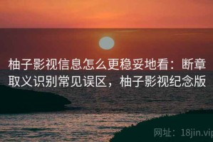 柚子影视信息怎么更稳妥地看：断章取义识别常见误区，柚子影视纪念版