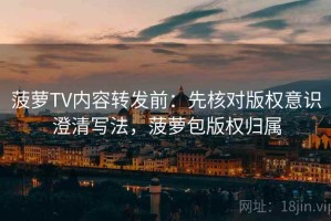 菠萝TV内容转发前：先核对版权意识澄清写法，菠萝包版权归属