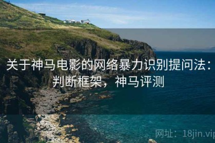关于神马电影的网络暴力识别提问法：判断框架，神马评测