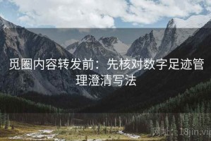 觅圈内容转发前：先核对数字足迹管理澄清写法