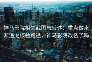 神马影院相关截图与转述：重点做来源追溯核验路径，神马影院改名了吗