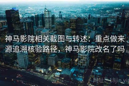 神马影院相关截图与转述：重点做来源追溯核验路径，神马影院改名了吗