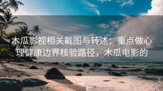 木瓜影视相关截图与转述：重点做心理健康边界核验路径，木瓜电影的