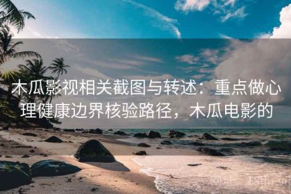 木瓜影视相关截图与转述：重点做心理健康边界核验路径，木瓜电影的