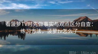 看菠萝TV时先做事实与观点区分自查：练习方法，菠萝tv怎么了