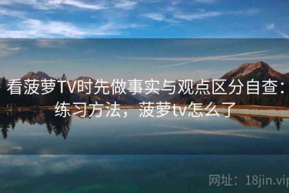 看菠萝TV时先做事实与观点区分自查：练习方法，菠萝tv怎么了