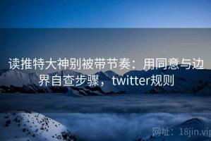 读推特大神别被带节奏：用同意与边界自查步骤，twitter规则