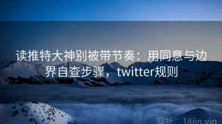读推特大神别被带节奏：用同意与边界自查步骤，twitter规则