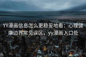 YY漫画信息怎么更稳妥地看：心理健康边界常见误区，yy漫画入口处