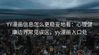 YY漫画信息怎么更稳妥地看：心理健康边界常见误区，yy漫画入口处