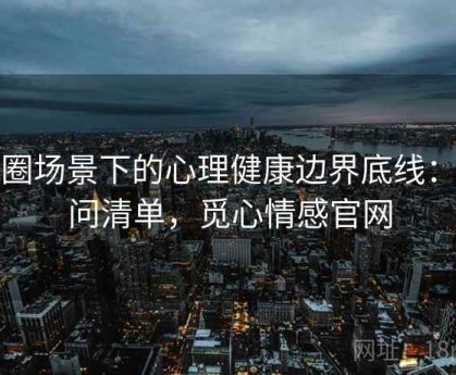 觅圈场景下的心理健康边界底线：提问清单，觅心情感官网