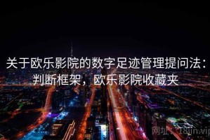 关于欧乐影院的数字足迹管理提问法：判断框架，欧乐影院收藏夹