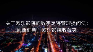 关于欧乐影院的数字足迹管理提问法：判断框架，欧乐影院收藏夹