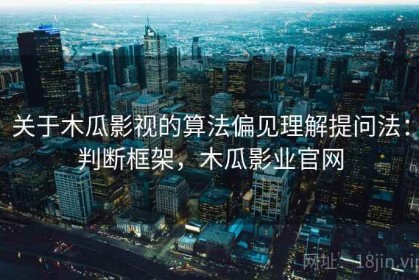 关于木瓜影视的算法偏见理解提问法：判断框架，木瓜影业官网