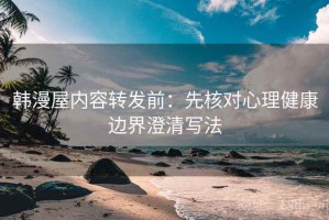 韩漫屋内容转发前：先核对心理健康边界澄清写法