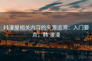 韩漫屋相关内容的来源追溯：入门要点，韩 漫漫