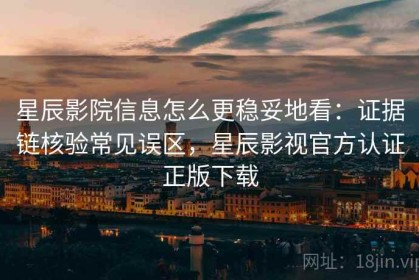 星辰影院信息怎么更稳妥地看：证据链核验常见误区，星辰影视官方认证正版下载