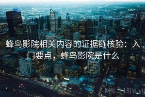 蜂鸟影院相关内容的证据链核验：入门要点，蜂鸟影院是什么